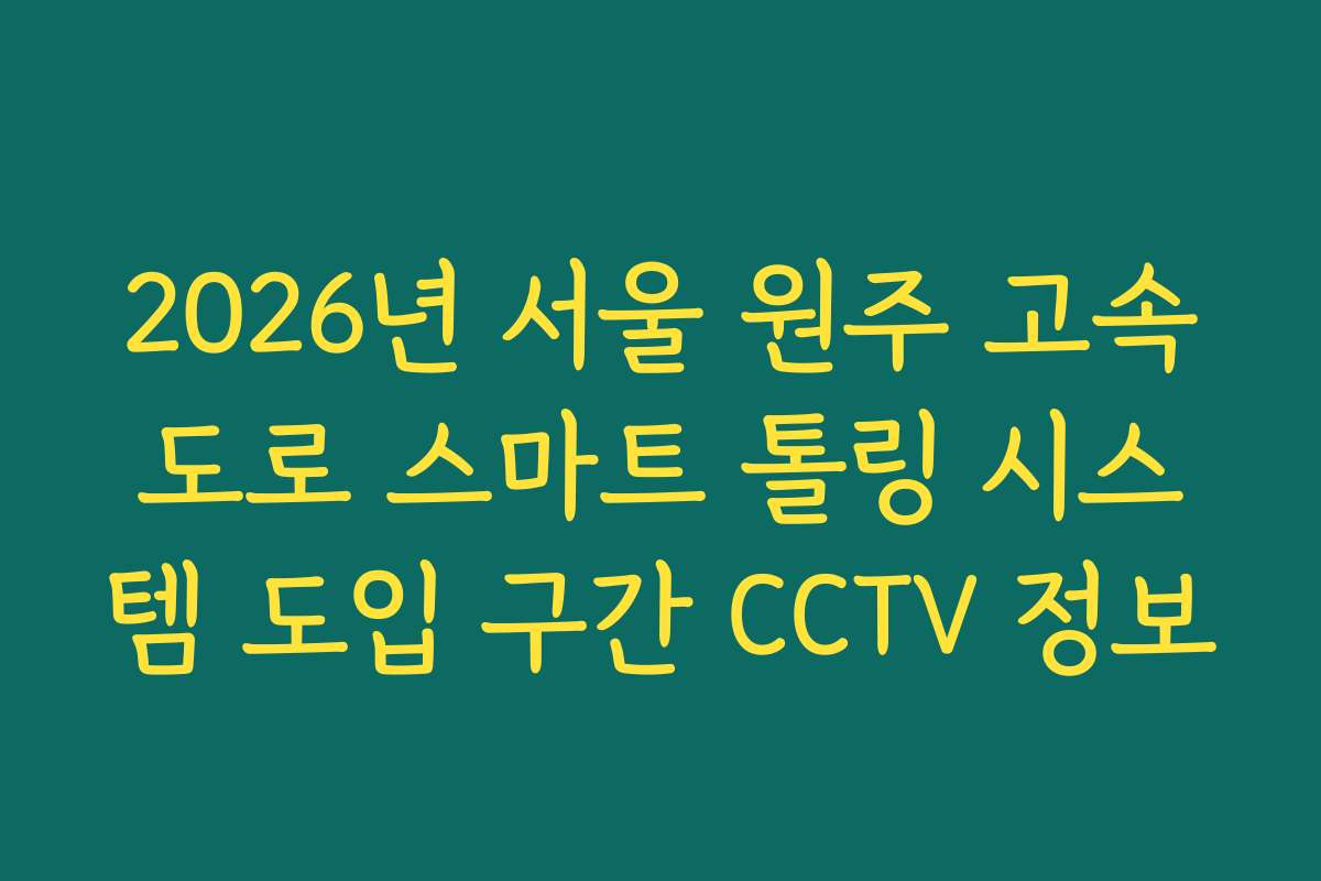 2026년 서울 원주 고속도로 스마트 톨링 시스템 도입 구간 CCTV 정보