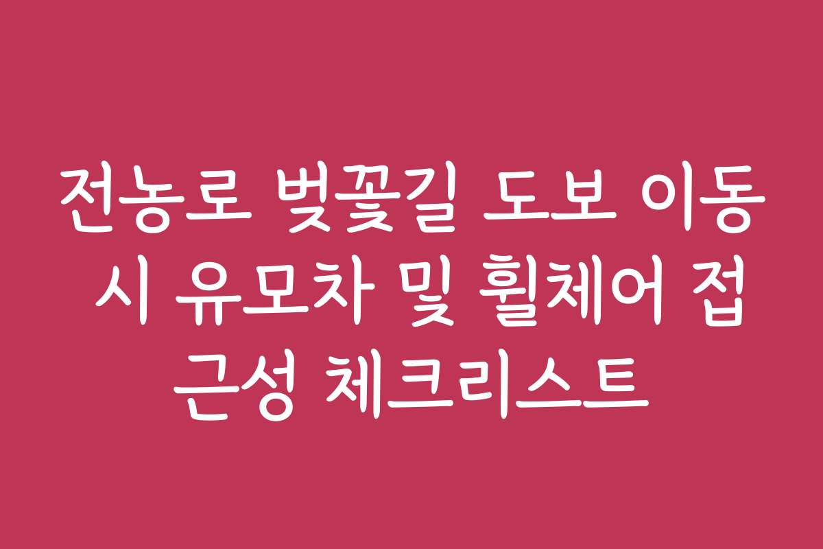 전농로 벚꽃길 도보 이동 시 유모차 및 휠체어 접근성 체크리스트