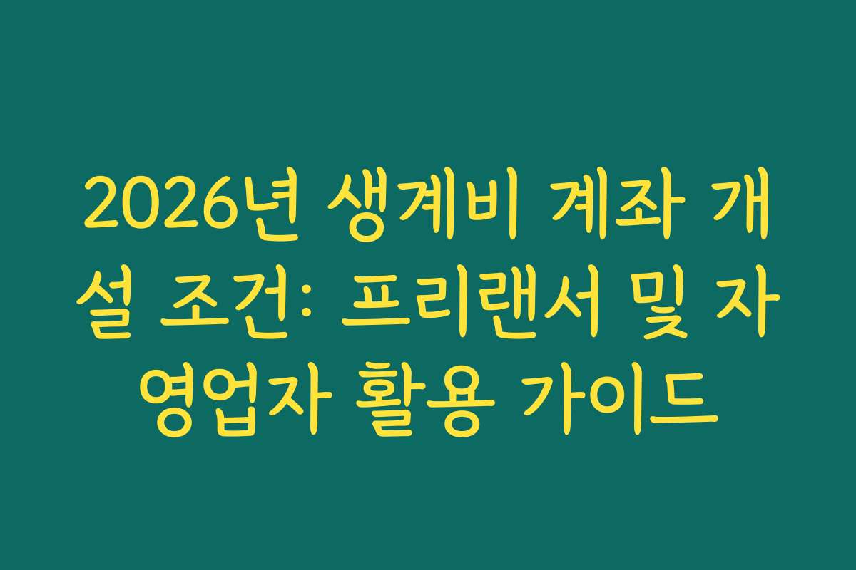2026년 생계비 계좌 개설 조건: 프리랜서 및 자영업자 활용 가이드