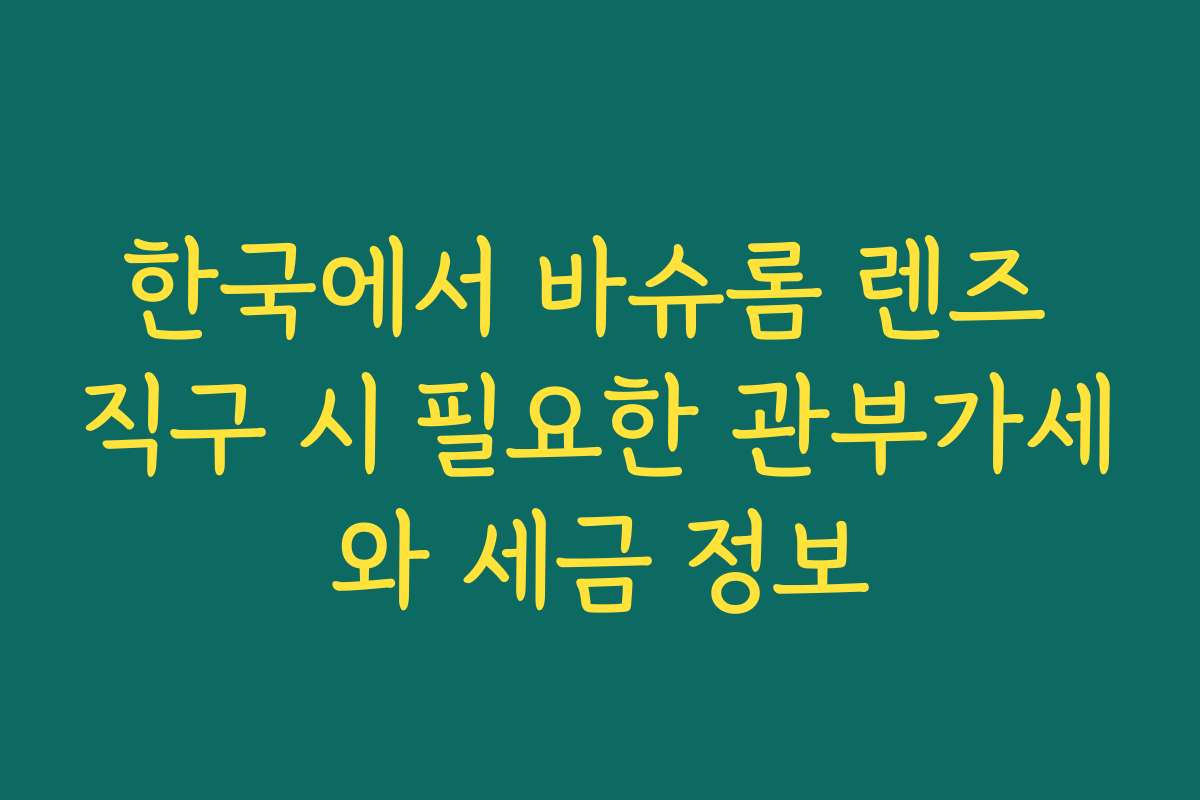 한국에서 바슈롬 렌즈 직구 시 필요한 관부가세와 세금 정보