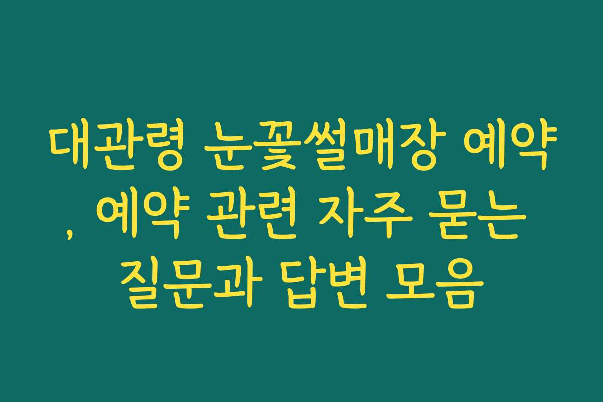대관령 눈꽃썰매장 예약, 예약 관련 자주 묻는 질문과 답변 모음