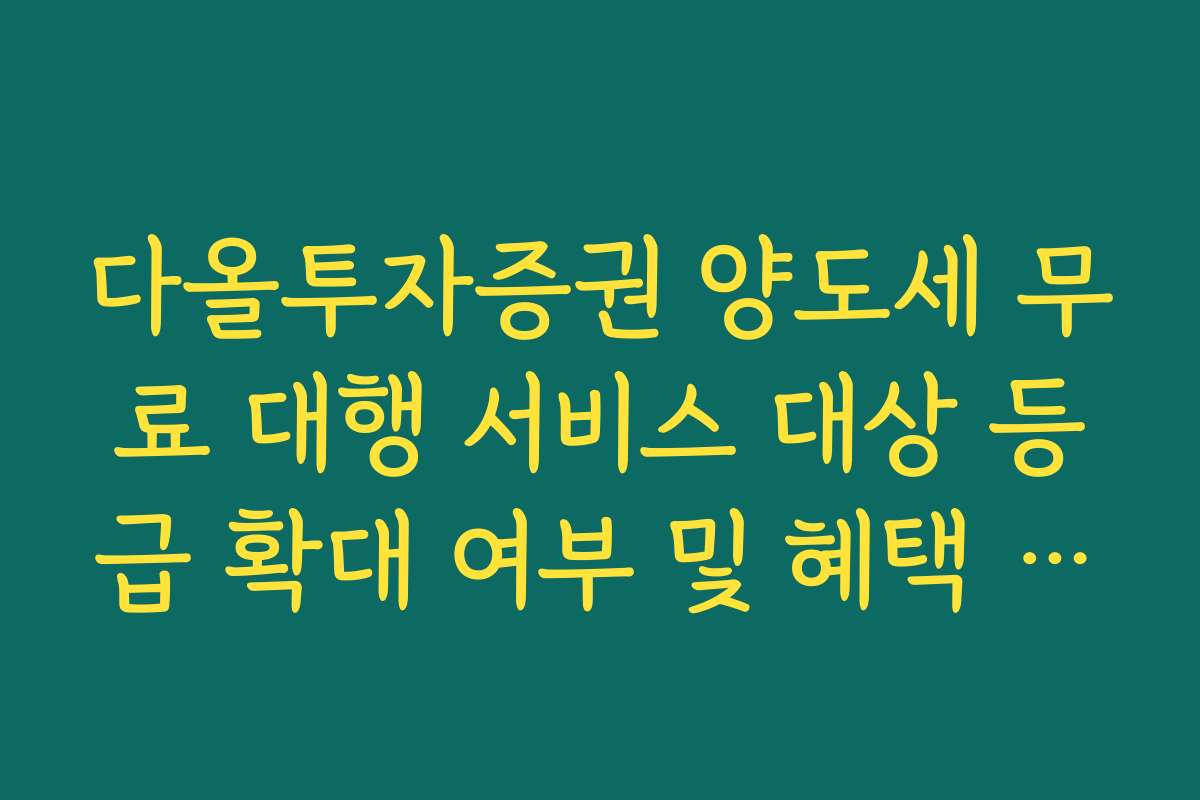 다올투자증권 양도세 무료 대행 서비스 대상 등급 확대 여부 및 혜택 정리