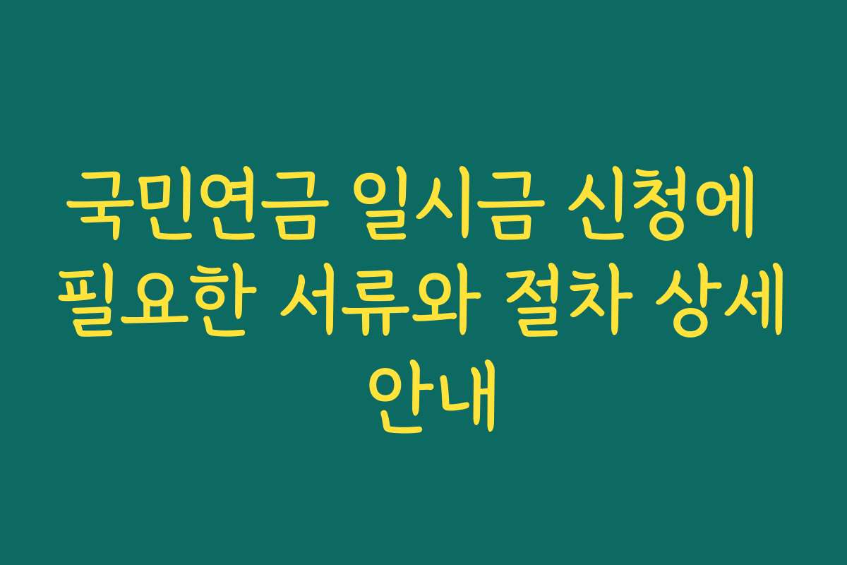 국민연금 일시금 신청에 필요한 서류와 절차 상세 안내