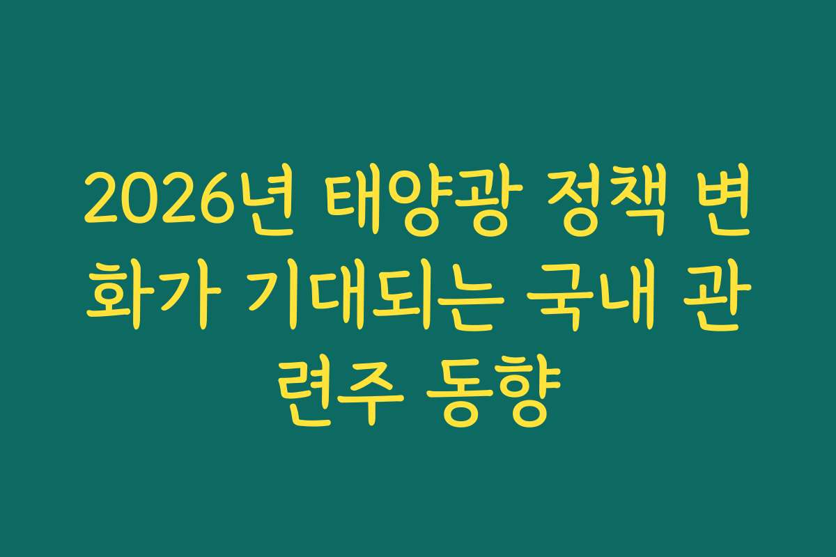 2026년 태양광 정책 변화가 기대되는 국내 관련주 동향