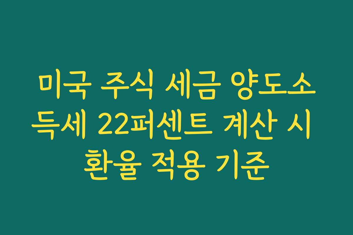 미국 주식 세금 양도소득세 22퍼센트 계산 시 환율 적용 기준