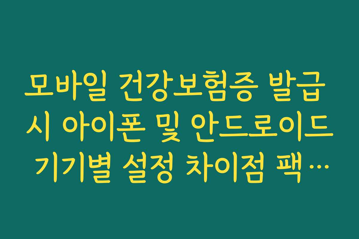 모바일 건강보험증 발급 시 아이폰 및 안드로이드 기기별 설정 차이점 팩트체크
