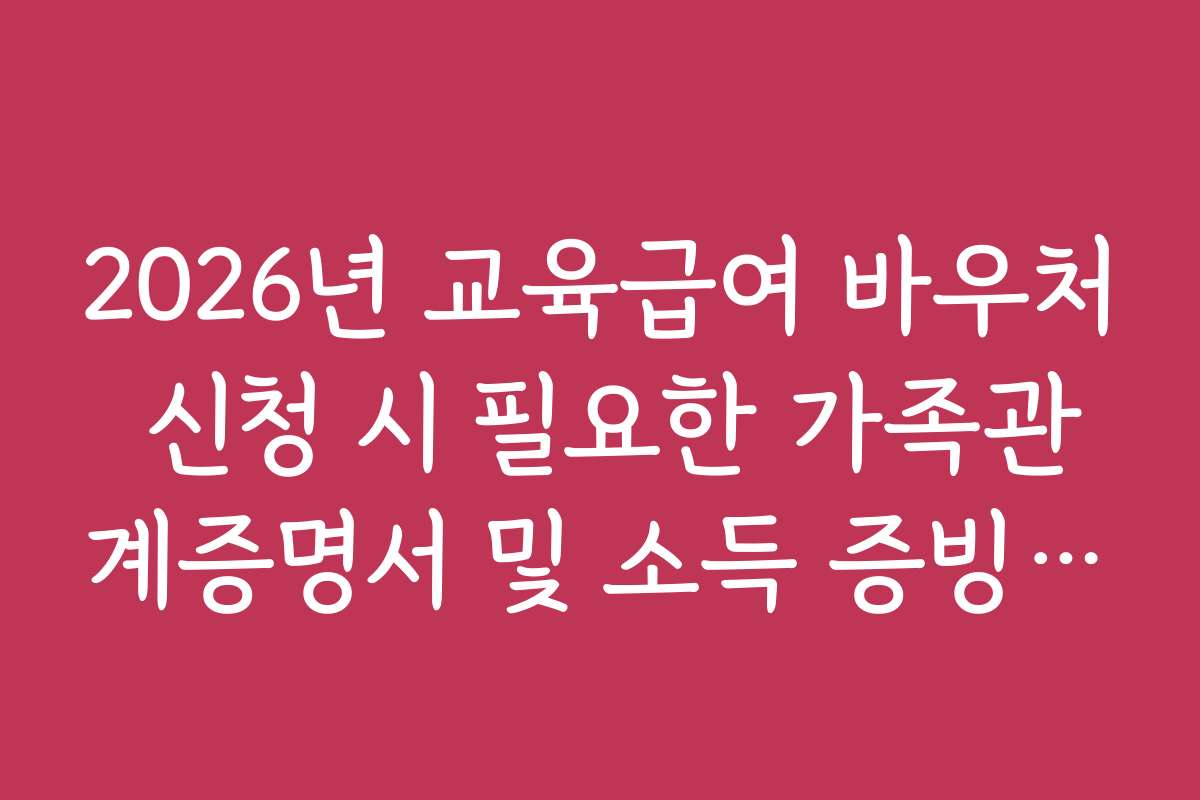 2026년 교육급여 바우처 신청 시 필요한 가족관계증명서 및 소득 증빙 서류