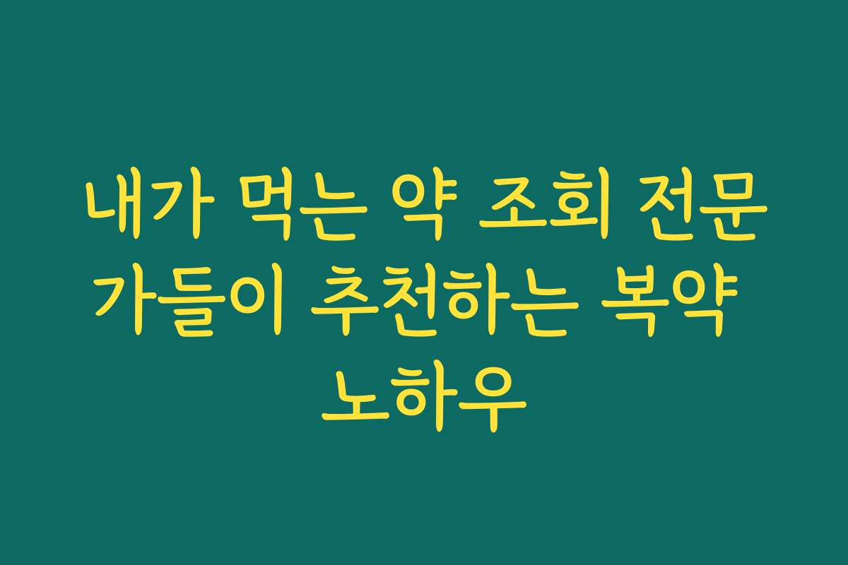 내가 먹는 약 조회 전문가들이 추천하는 복약 노하우