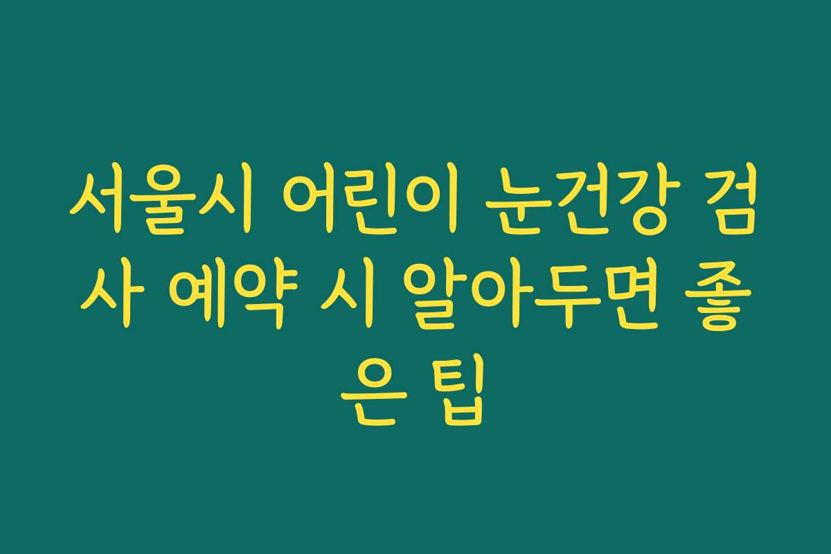서울시 어린이 눈건강 검사 예약 시 알아두면 좋은 팁