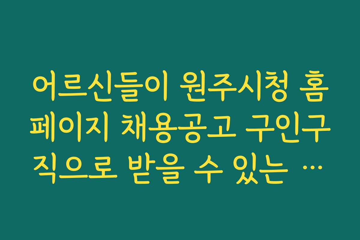 어르신들이 원주시청 홈페이지 채용공고 구인구직으로 받을 수 있는 정부 지원금과 혜택