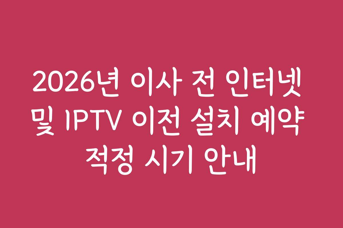 2026년 이사 전 인터넷 및 IPTV 이전 설치 예약 적정 시기 안내