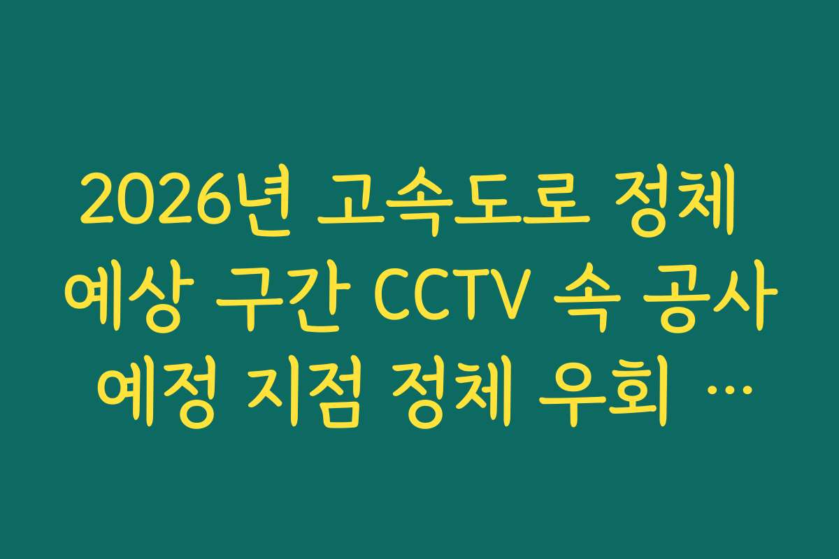 2026년 고속도로 정체 예상 구간 CCTV 속 공사 예정 지점 정체 우회 가이드