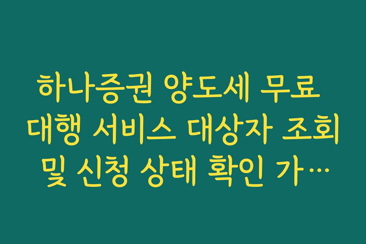하나증권 양도세 무료 대행 서비스 대상자 조회 및 신청 상태 확인 가이드