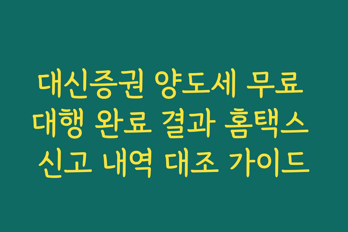 대신증권 양도세 무료 대행 완료 결과 홈택스 신고 내역 대조 가이드