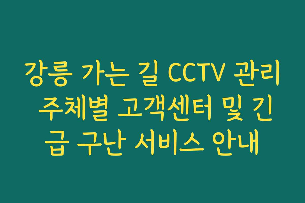 강릉 가는 길 CCTV 관리 주체별 고객센터 및 긴급 구난 서비스 안내