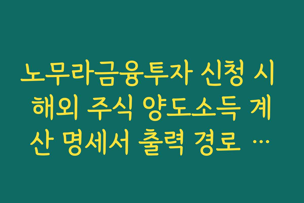 노무라금융투자 신청 시 해외 주식 양도소득 계산 명세서 출력 경로 가이드