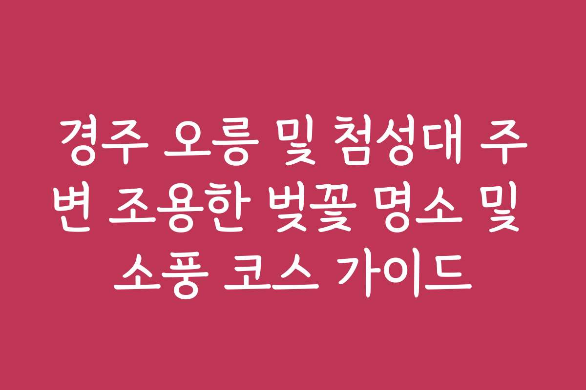 경주 오릉 및 첨성대 주변 조용한 벚꽃 명소 및 소풍 코스 가이드