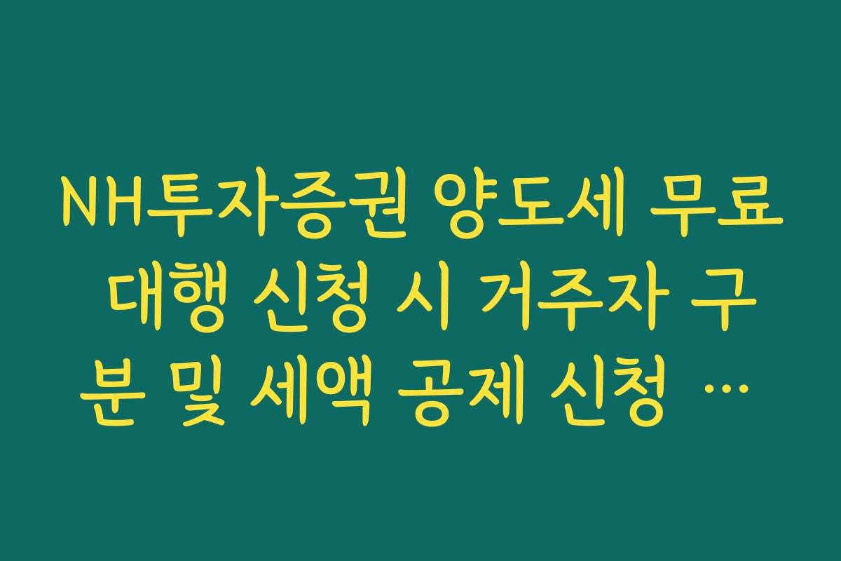 NH투자증권 양도세 무료 대행 신청 시 거주자 구분 및 세액 공제 신청 가이드