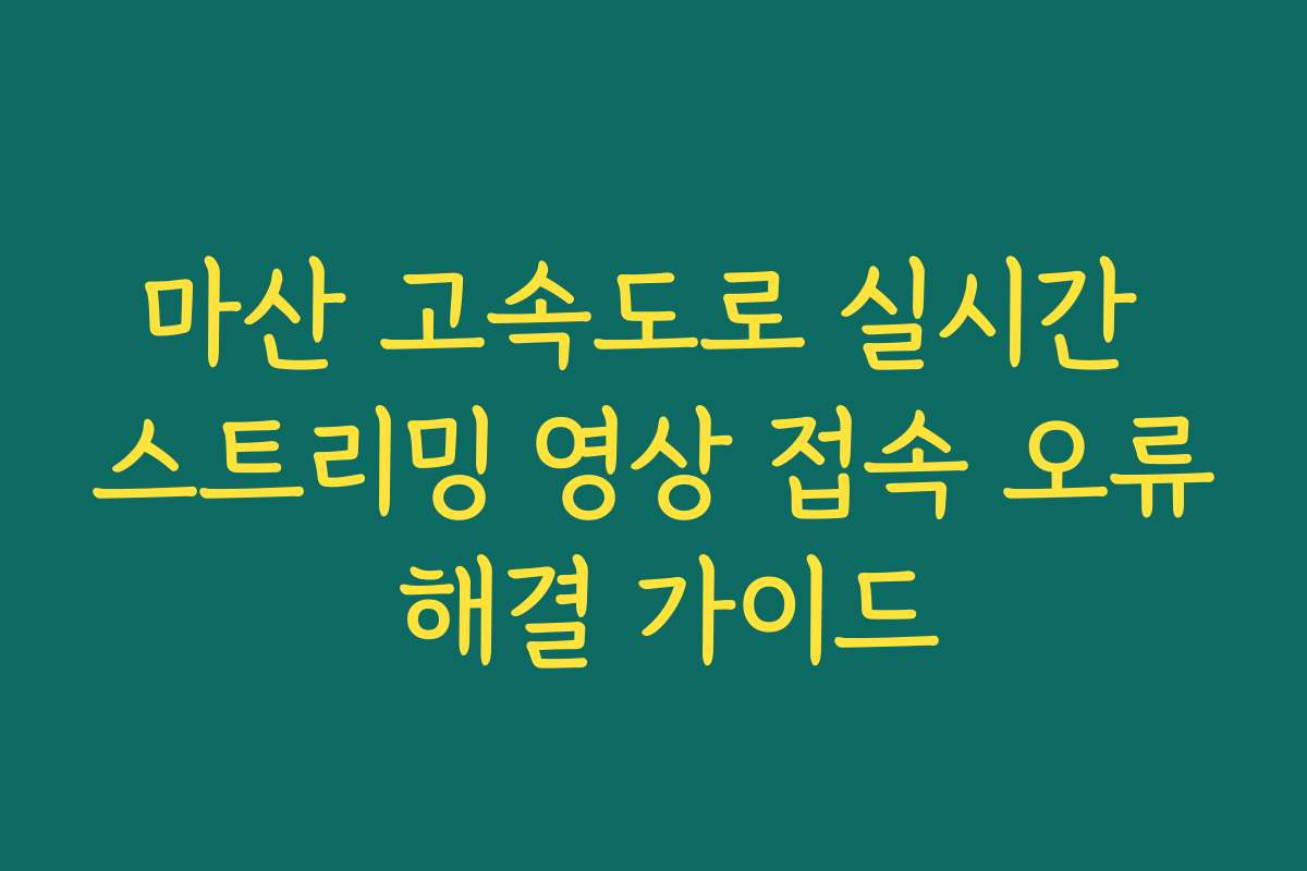 마산 고속도로 실시간 스트리밍 영상 접속 오류 해결 가이드