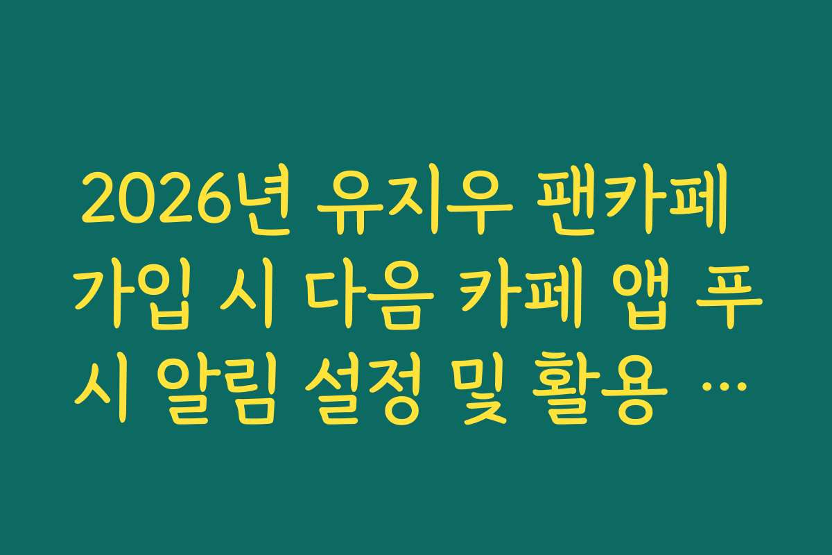 2026년 유지우 팬카페 가입 시 다음 카페 앱 푸시 알림 설정 및 활용 가이드