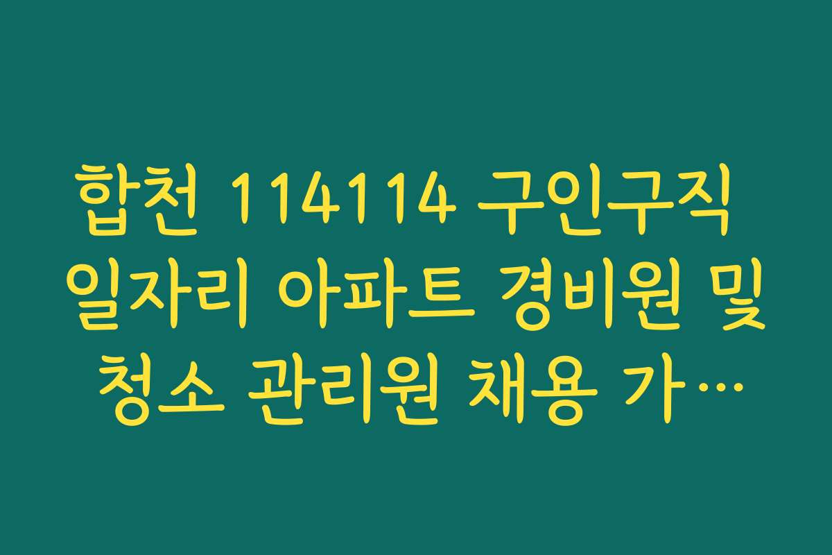 합천 114114 구인구직 일자리 아파트 경비원 및 청소 관리원 채용 가이드