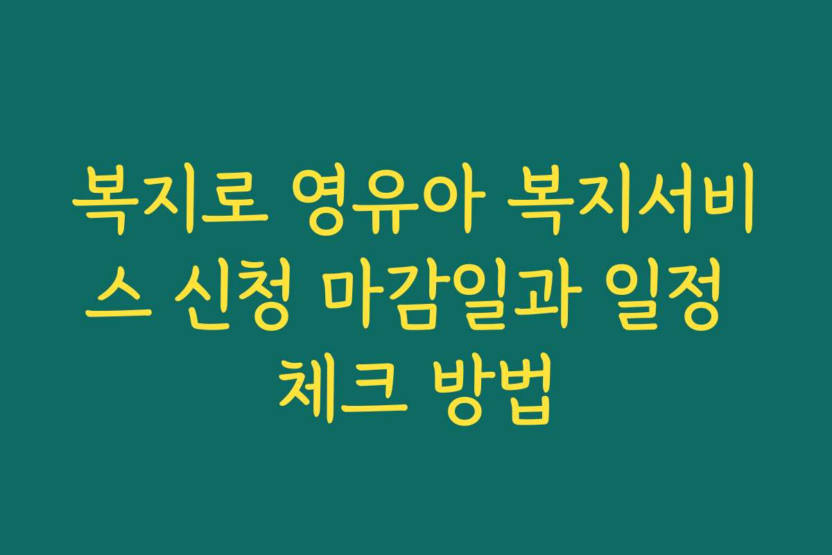 복지로 영유아 복지서비스 신청 마감일과 일정 체크 방법