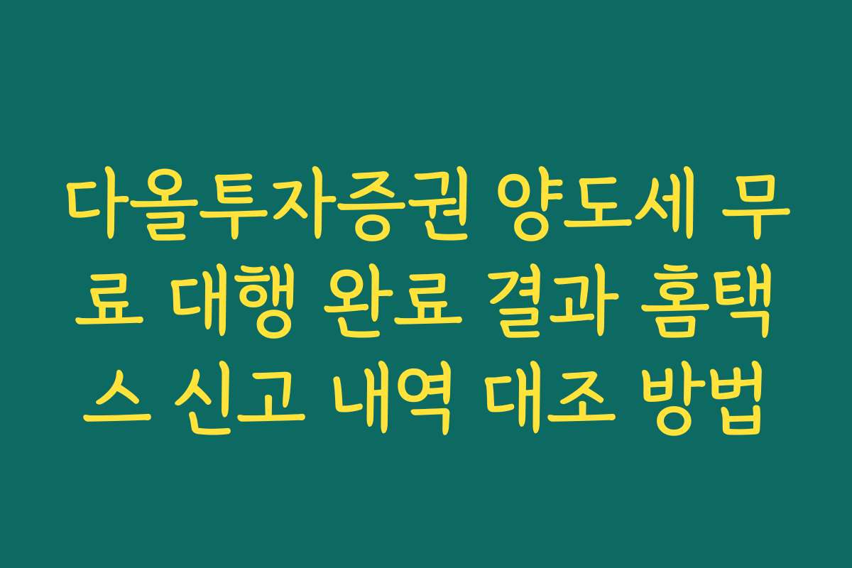 다올투자증권 양도세 무료 대행 완료 결과 홈택스 신고 내역 대조 방법