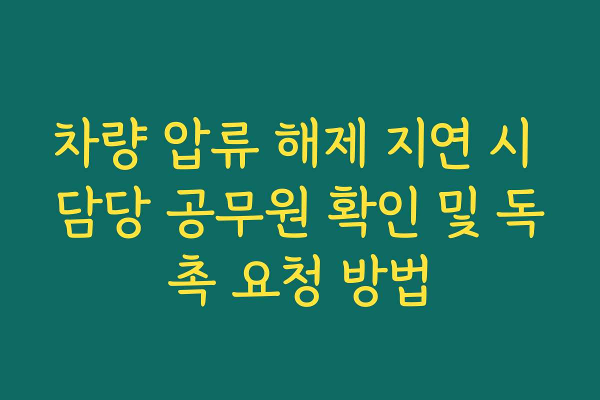 차량 압류 해제 지연 시 담당 공무원 확인 및 독촉 요청 방법
