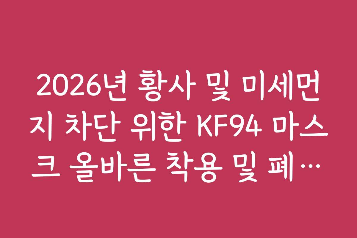 2026년 황사 및 미세먼지 차단 위한 KF94 마스크 올바른 착용 및 폐기법