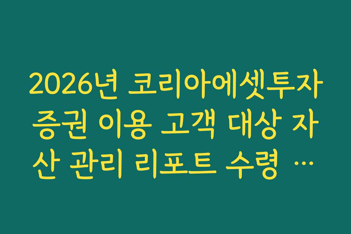 2026년 코리아에셋투자증권 이용 고객 대상 자산 관리 리포트 수령 방법