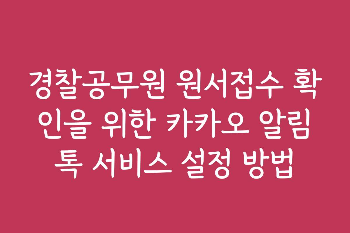 경찰공무원 원서접수 확인을 위한 카카오 알림톡 서비스 설정 방법