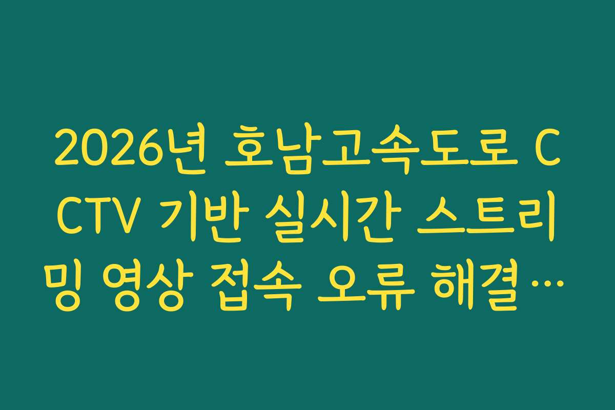 2026년 호남고속도로 CCTV 기반 실시간 스트리밍 영상 접속 오류 해결 방법