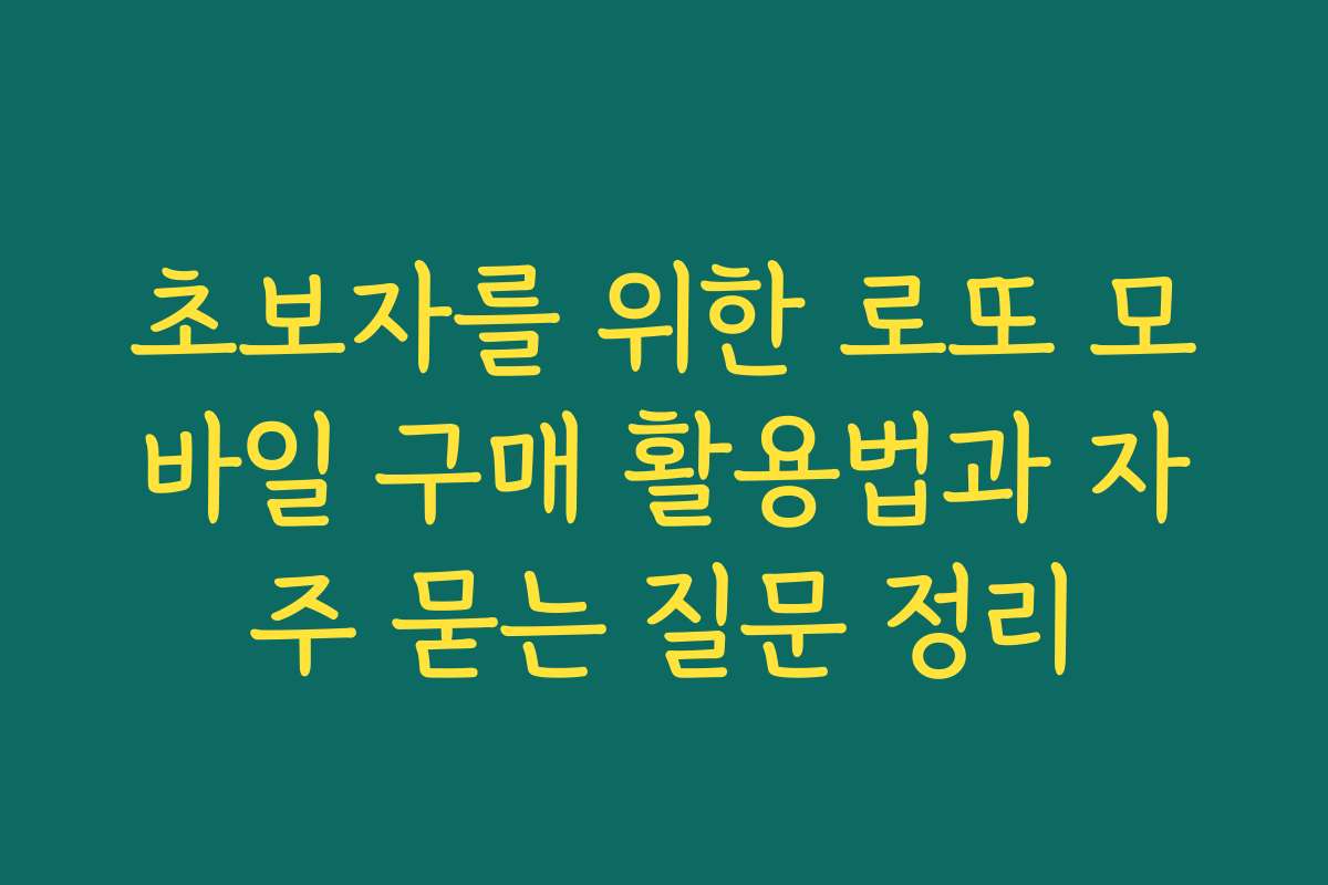 초보자를 위한 로또 모바일 구매 활용법과 자주 묻는 질문 정리