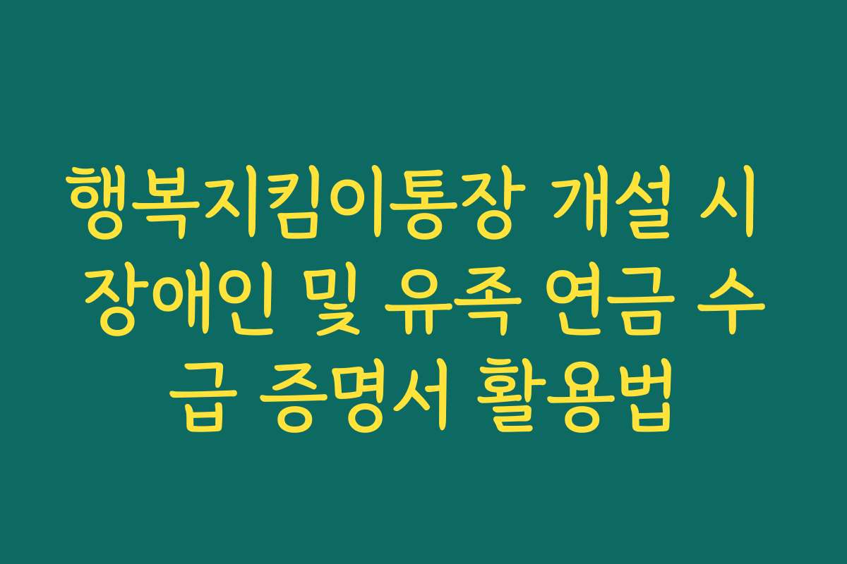 행복지킴이통장 개설 시 장애인 및 유족 연금 수급 증명서 활용법