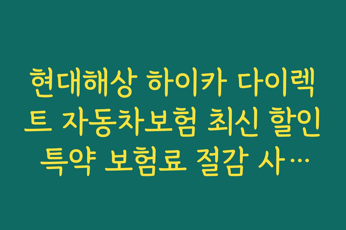 현대해상 하이카 다이렉트 자동차보험 최신 할인 특약 보험료 절감 사례와 성공 노하우