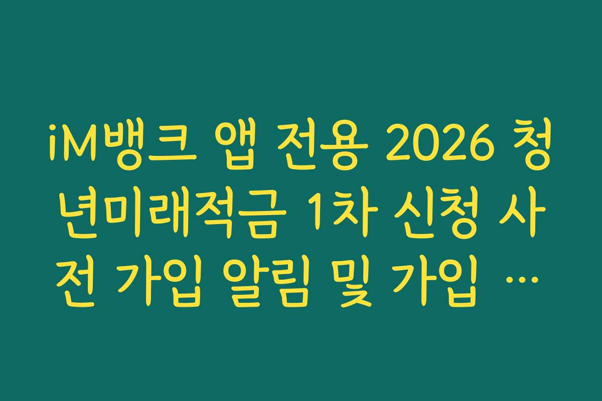 iM뱅크 앱 전용 2026 청년미래적금 1차 신청 사전 가입 알림 및 가입 이벤트