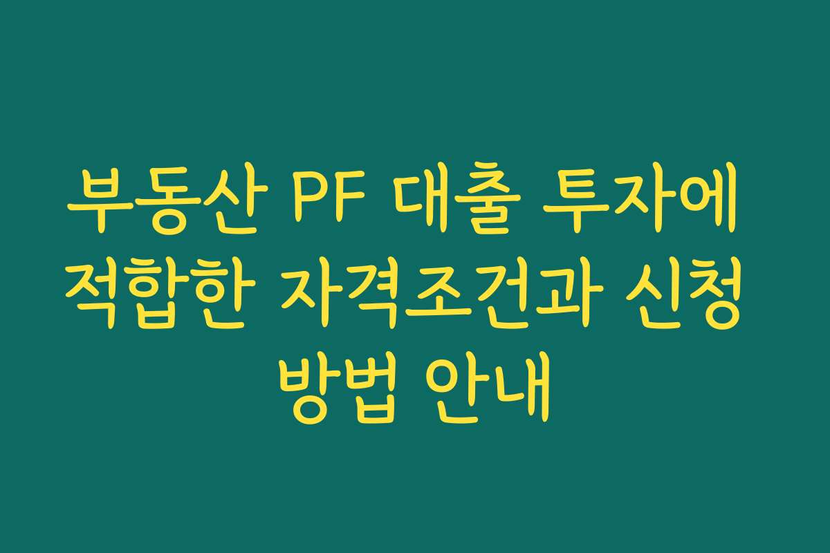 부동산 PF 대출 투자에 적합한 자격조건과 신청 방법 안내