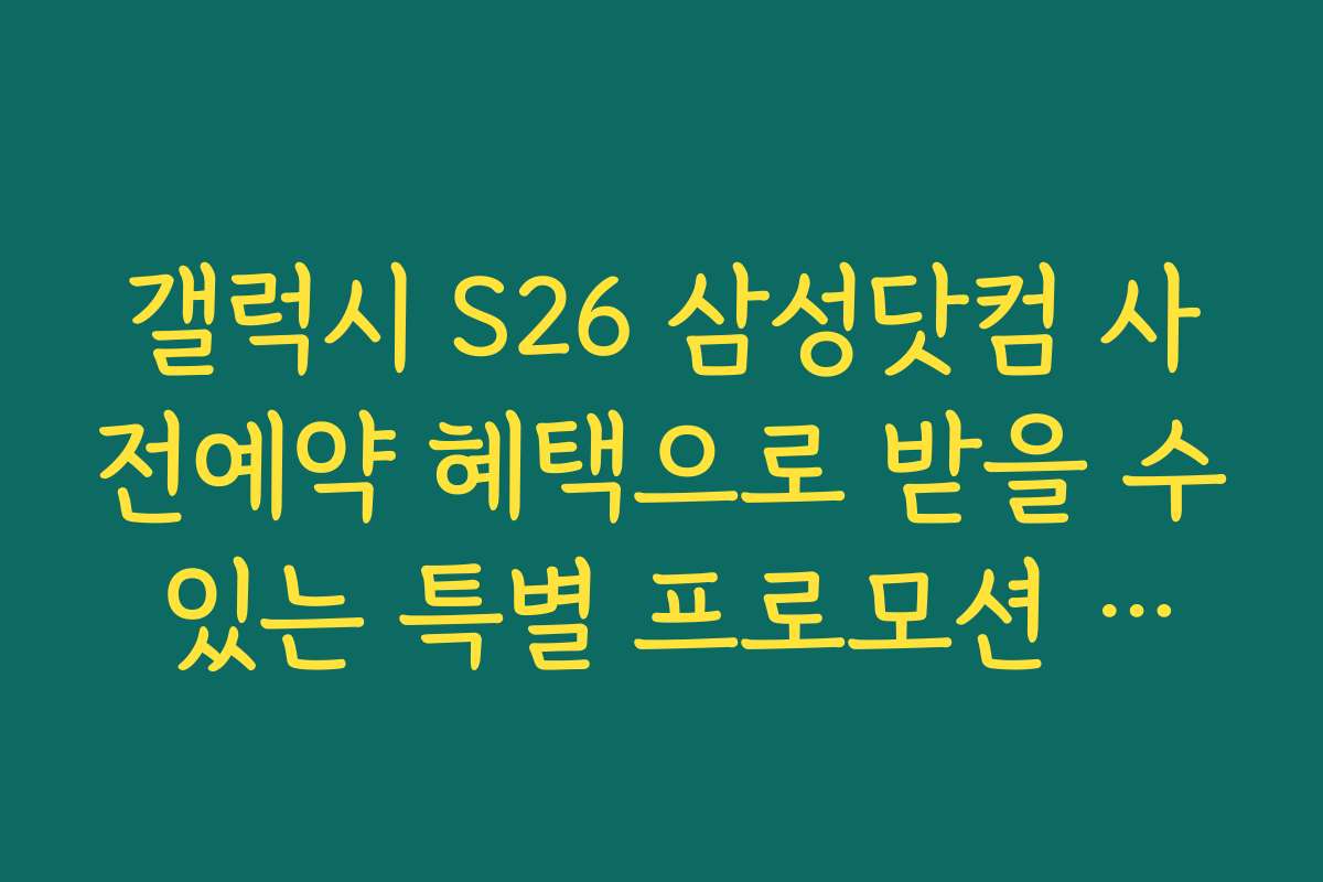 갤럭시 S26 삼성닷컴 사전예약 혜택으로 받을 수 있는 특별 프로모션 안내
