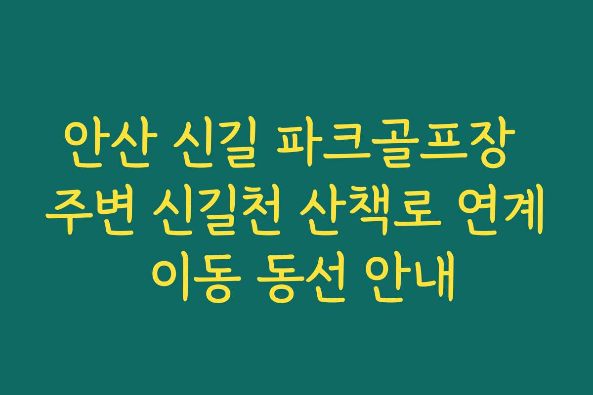 안산 신길 파크골프장 주변 신길천 산책로 연계 이동 동선 안내