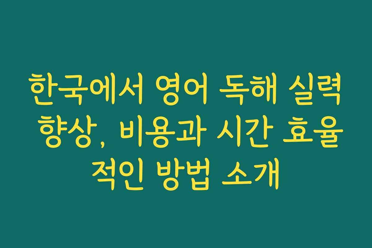 한국에서 영어 독해 실력 향상, 비용과 시간 효율적인 방법 소개