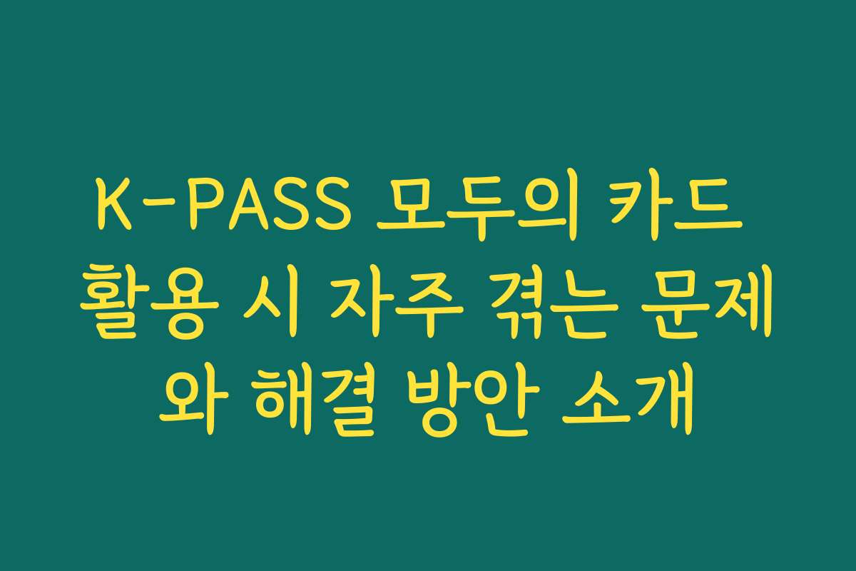 K-PASS 모두의 카드 활용 시 자주 겪는 문제와 해결 방안 소개