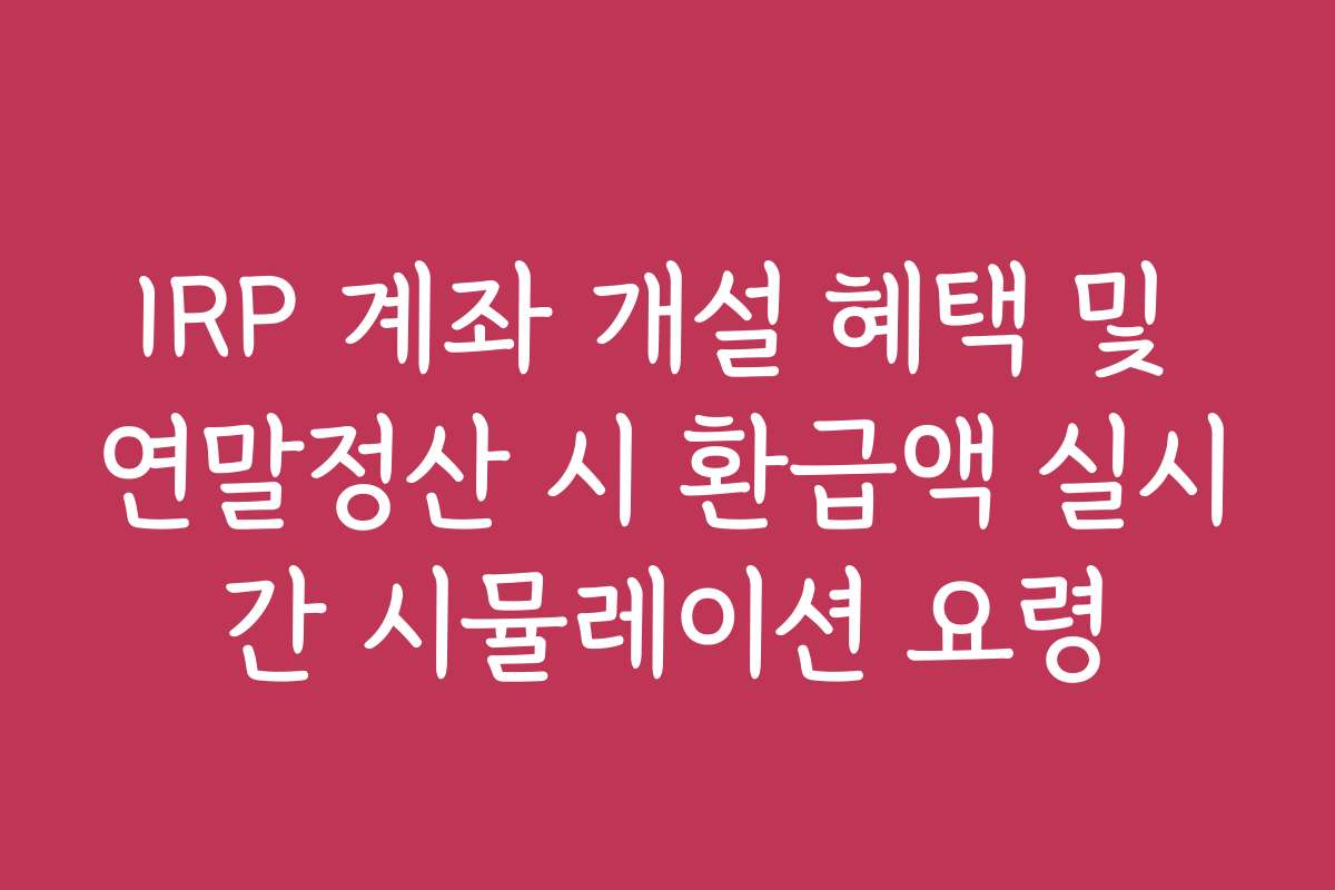 IRP 계좌 개설 혜택 및 연말정산 시 환급액 실시간 시뮬레이션 요령
