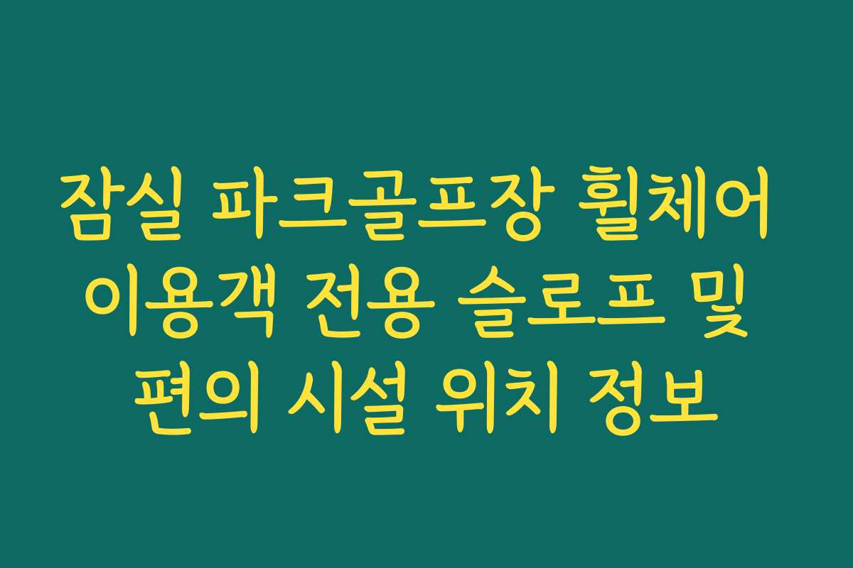잠실 파크골프장 휠체어 이용객 전용 슬로프 및 편의 시설 위치 정보