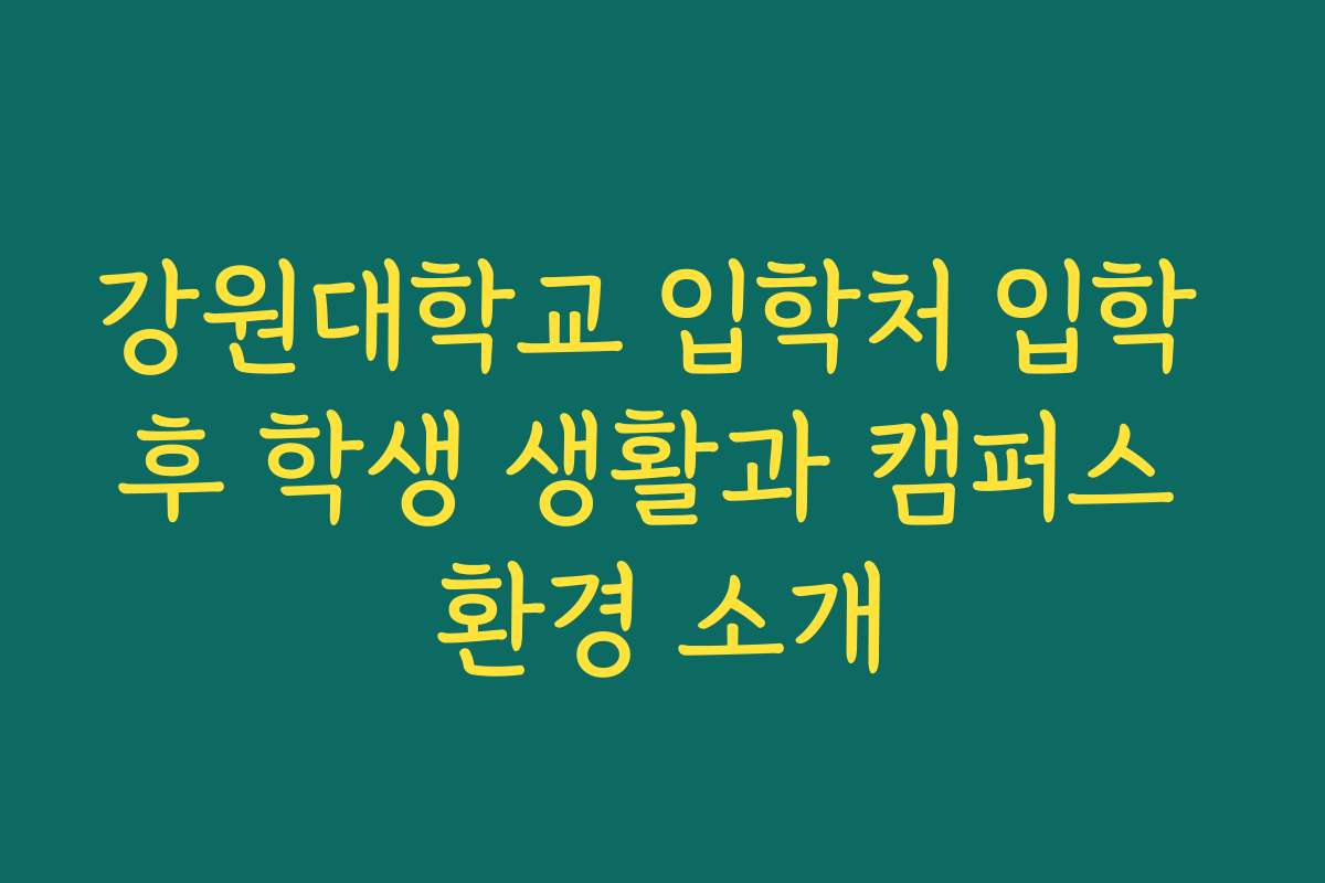 강원대학교 입학처 입학 후 학생 생활과 캠퍼스 환경 소개