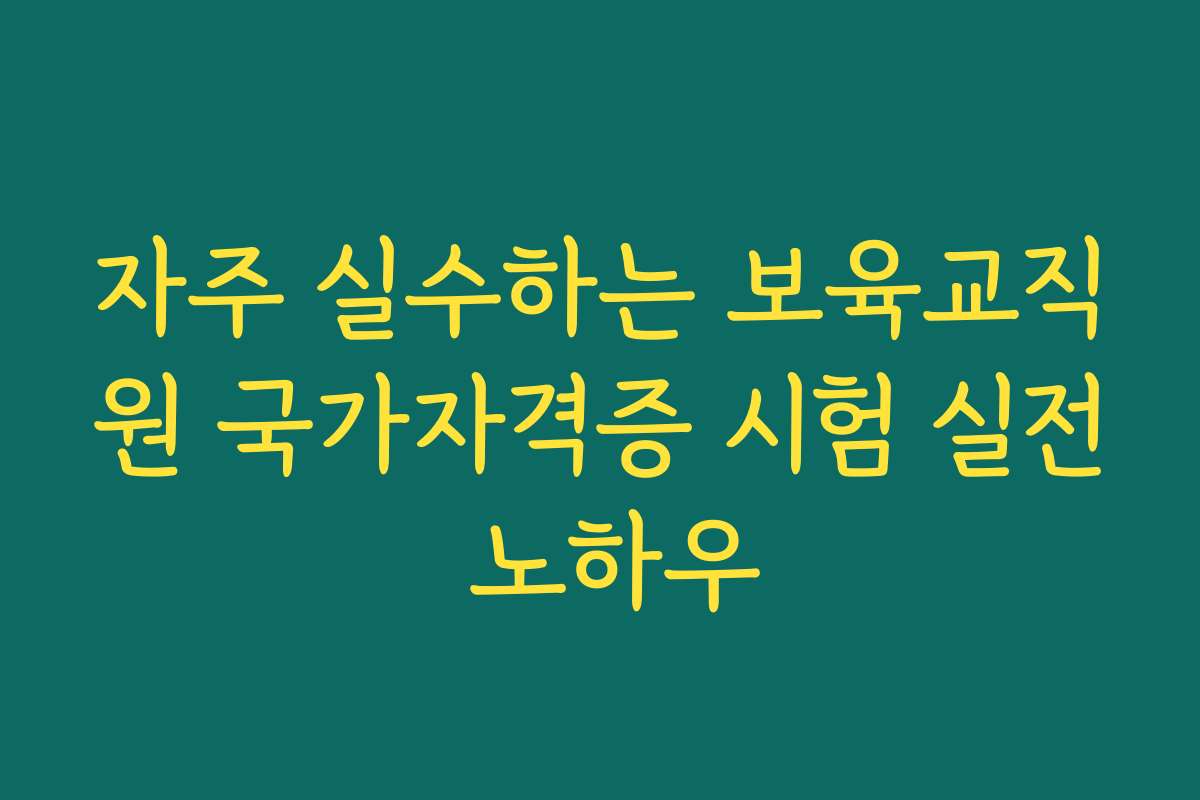 자주 실수하는 보육교직원 국가자격증 시험 실전 노하우