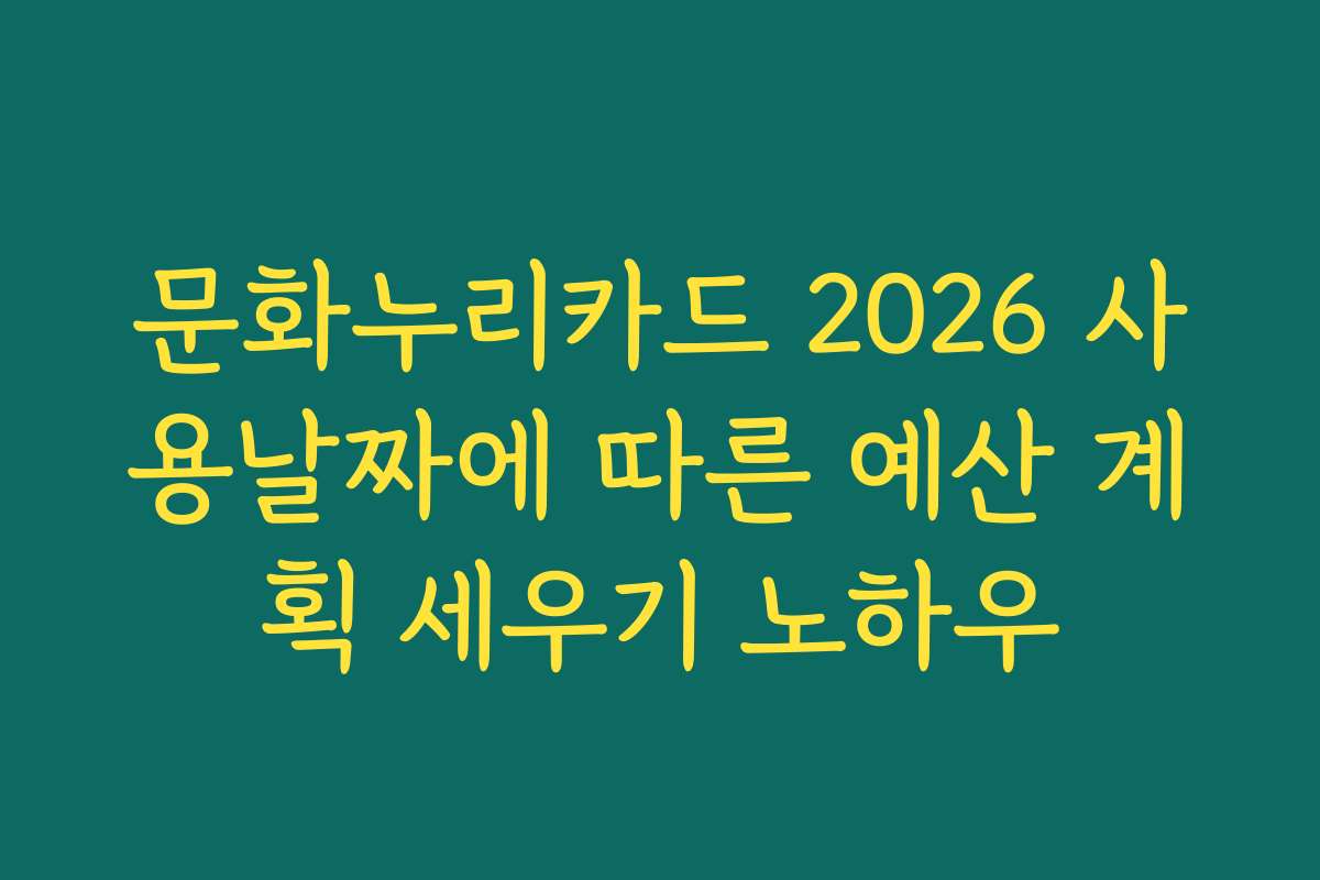 문화누리카드 2026 사용날짜에 따른 예산 계획 세우기 노하우