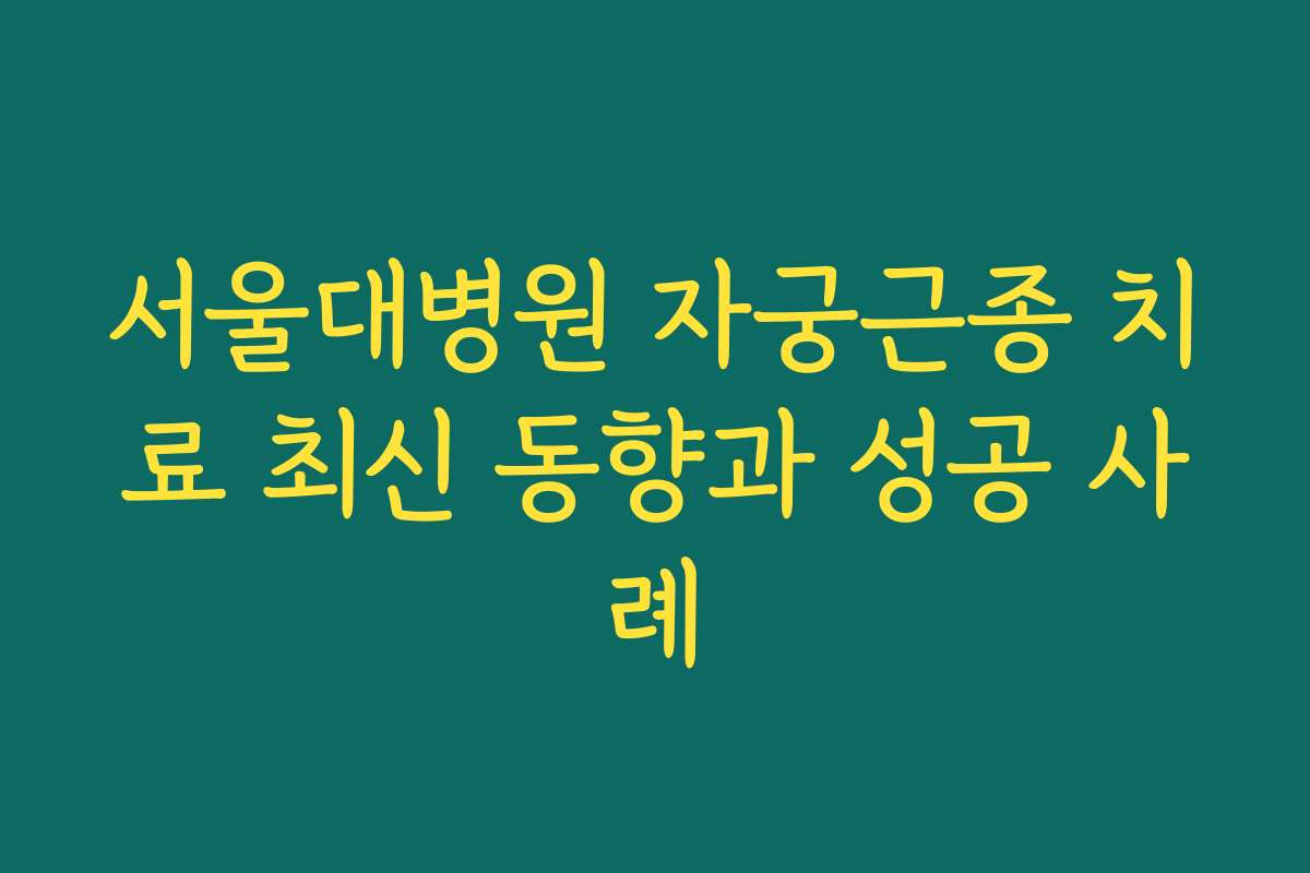 서울대병원 자궁근종 치료 최신 동향과 성공 사례
