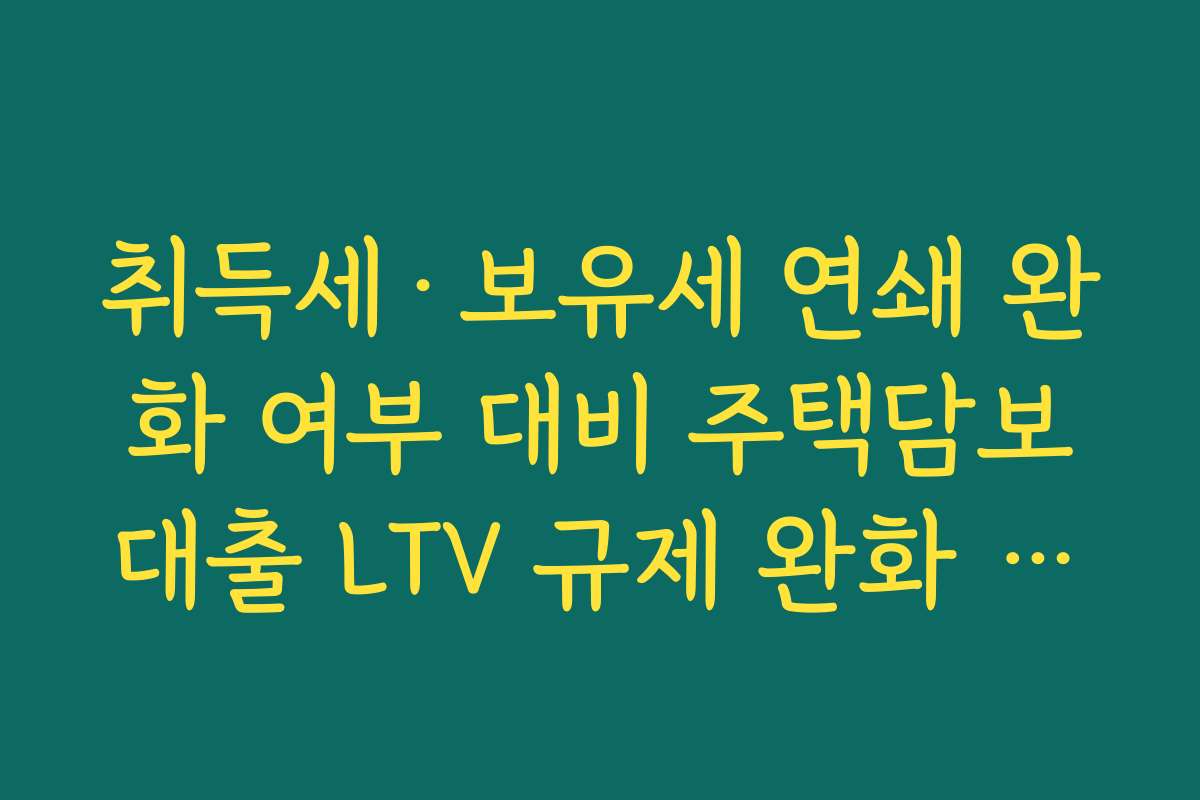 취득세·보유세 연쇄 완화 여부 대비 주택담보대출 LTV 규제 완화 연동성