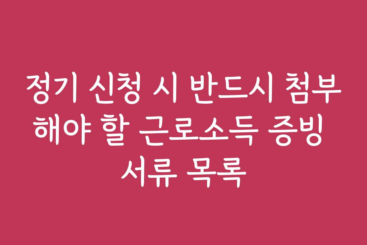 정기 신청 시 반드시 첨부해야 할 근로소득 증빙 서류 목록
