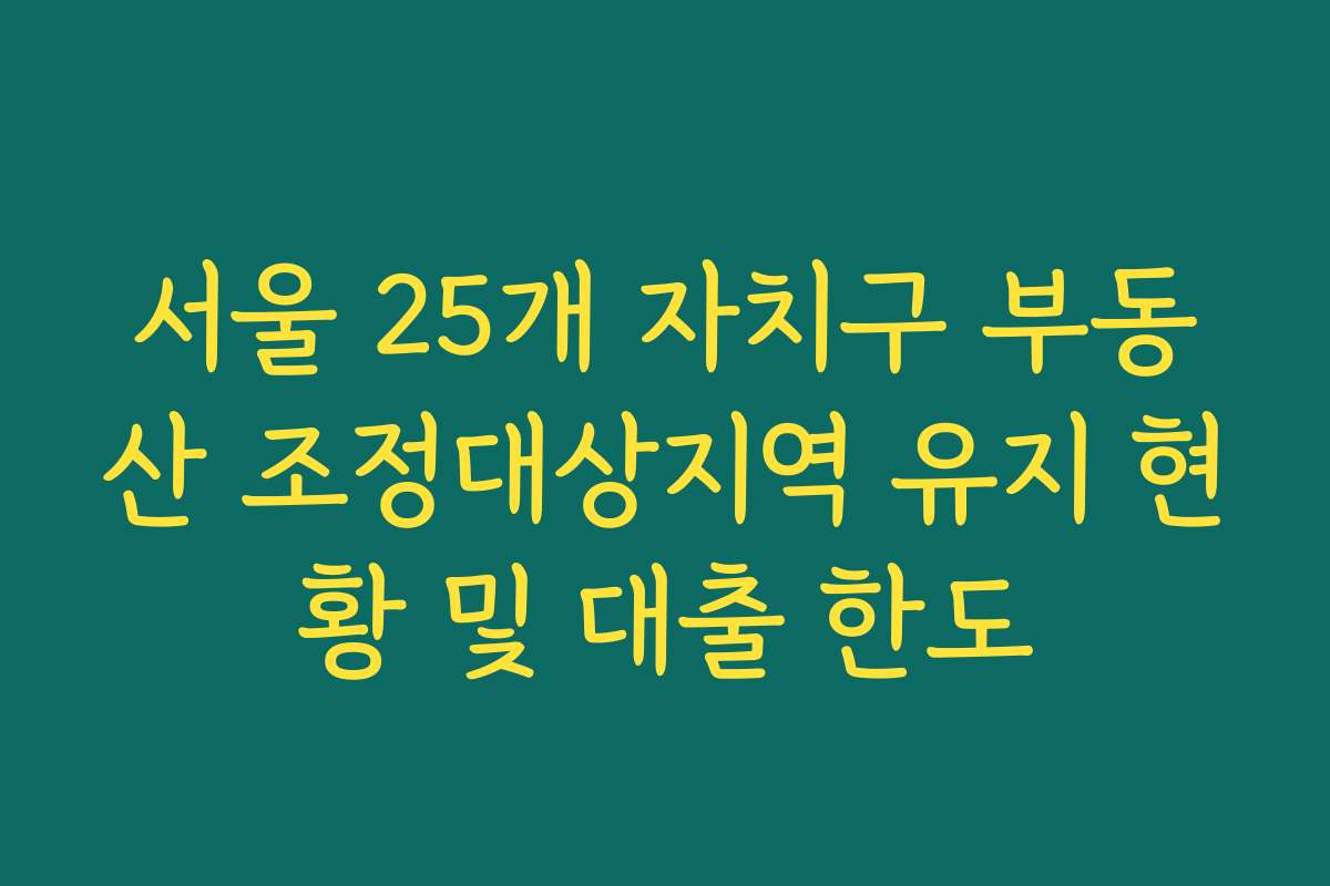 서울 25개 자치구 부동산 조정대상지역 유지 현황 및 대출 한도